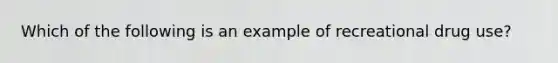 Which of the following is an example of recreational drug use?