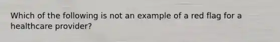 Which of the following is not an example of a red flag for a healthcare provider?