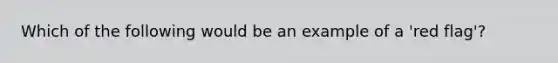 Which of the following would be an example of a 'red flag'?