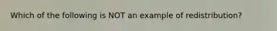 Which of the following is NOT an example of redistribution?