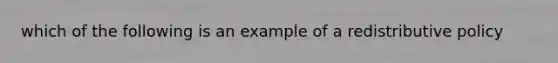 which of the following is an example of a redistributive policy