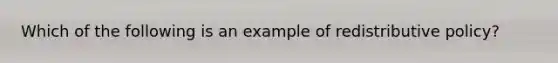 Which of the following is an example of redistributive policy?