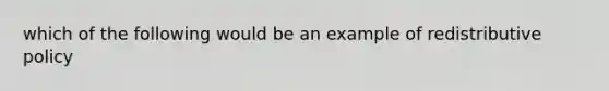 which of the following would be an example of redistributive policy