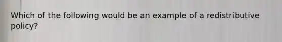 Which of the following would be an example of a redistributive policy?