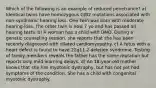 Which of the following is an example of reduced penetrance? a) Identical twins have homozygous GJB2 mutations associated with non-syndromic hearing loss. One twin was born with moderate hearing-loss. The other twin is now 7 yo and has passed all hearing tests. b) A woman has a child with DMD. During a genetic counseling session, she reports that she has been recently diagnosed with dilated cardiomyopathy. c) A fetus with a heart defect is found to have 22q11.2 deletion syndrome. Testing of family members reveals the father has the same mutation but reports only mild learning delays. d) An 18-year-old mother knows that she has myotonic dystrophy, but has not yet had symptoms of the condition. She has a child with congenital myotonic dystrophy.