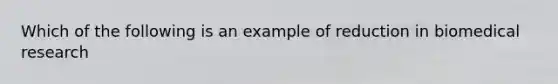 Which of the following is an example of reduction in biomedical research