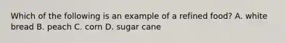 Which of the following is an example of a refined food? A. white bread B. peach C. corn D. sugar cane