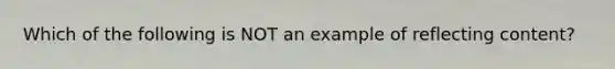 Which of the following is NOT an example of reflecting content?