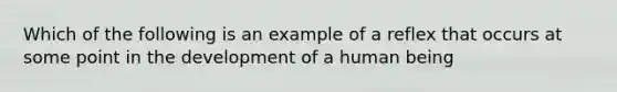 Which of the following is an example of a reflex that occurs at some point in the development of a human being