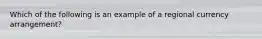Which of the following is an example of a regional currency arrangement?