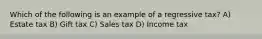 Which of the following is an example of a regressive tax? A) Estate tax B) Gift tax C) Sales tax D) Income tax