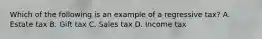 Which of the following is an example of a regressive tax? A. Estate tax B. Gift tax C. Sales tax D. Income tax