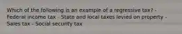 Which of the following is an example of a regressive tax? - Federal income tax - State and local taxes levied on property - Sales tax - Social security tax