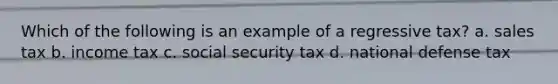 Which of the following is an example of a regressive tax? a. sales tax b. income tax c. social security tax d. national defense tax