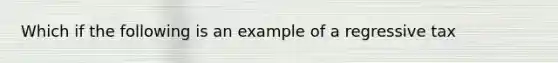 Which if the following is an example of a regressive tax