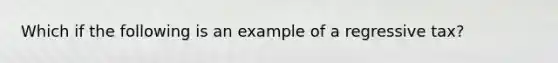 Which if the following is an example of a regressive tax?