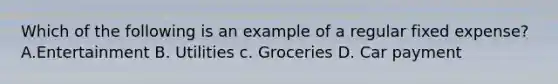 Which of the following is an example of a regular fixed expense? A.Entertainment B. Utilities c. Groceries D. Car payment