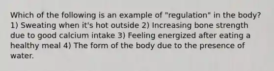 Which of the following is an example of "regulation" in the body? 1) Sweating when it's hot outside 2) Increasing bone strength due to good calcium intake 3) Feeling energized after eating a healthy meal 4) The form of the body due to the presence of water.