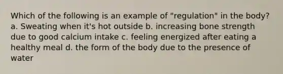 Which of the following is an example of "regulation" in the body? a. Sweating when it's hot outside b. increasing bone strength due to good calcium intake c. feeling energized after eating a healthy meal d. the form of the body due to the presence of water