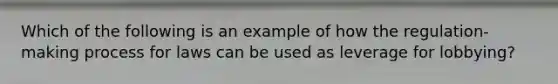 Which of the following is an example of how the regulation-making process for laws can be used as leverage for lobbying?