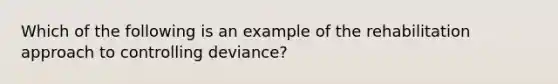 Which of the following is an example of the rehabilitation approach to controlling deviance?