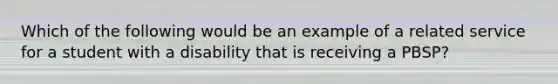 Which of the following would be an example of a related service for a student with a disability that is receiving a PBSP?