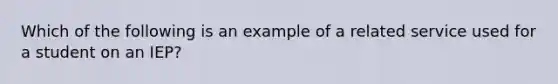 Which of the following is an example of a related service used for a student on an IEP?