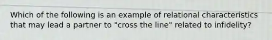 Which of the following is an example of relational characteristics that may lead a partner to "cross the line" related to infidelity?