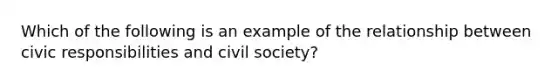 Which of the following is an example of the relationship between civic responsibilities and civil society?