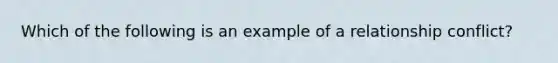 Which of the following is an example of a relationship conflict?