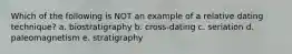 Which of the following is NOT an example of a relative dating technique? a. biostratigraphy b. cross-dating c. seriation d. paleomagnetism e. stratigraphy