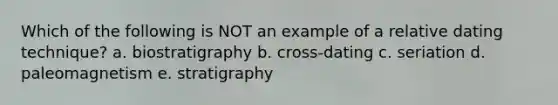 Which of the following is NOT an example of a relative dating technique? a. biostratigraphy b. cross-dating c. seriation d. paleomagnetism e. stratigraphy