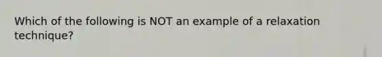 Which of the following is NOT an example of a relaxation technique?