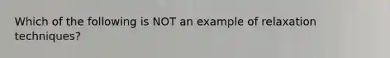 Which of the following is NOT an example of relaxation techniques?