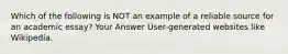 Which of the following is NOT an example of a reliable source for an academic essay? Your Answer User-generated websites like Wikipedia.