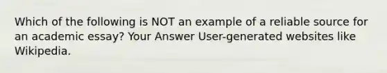 Which of the following is NOT an example of a reliable source for an academic essay? Your Answer User-generated websites like Wikipedia.