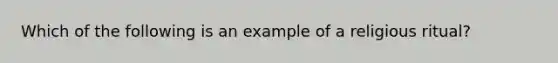 Which of the following is an example of a religious ritual?