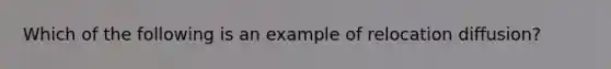 Which of the following is an example of relocation diffusion?