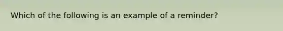 Which of the following is an example of a reminder?