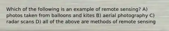 Which of the following is an example of remote sensing? A) photos taken from balloons and kites B) aerial photography C) radar scans D) all of the above are methods of remote sensing