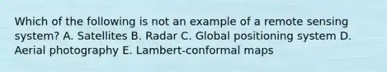 Which of the following is not an example of a remote sensing system? A. Satellites B. Radar C. Global positioning system D. Aerial photography E. Lambert-conformal maps