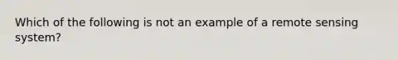 Which of the following is not an example of a remote sensing system?