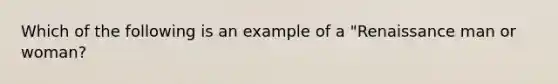 Which of the following is an example of a "Renaissance man or woman?