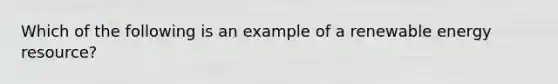 Which of the following is an example of a renewable energy resource?