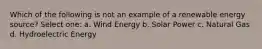 Which of the following is not an example of a renewable energy source? Select one: a. Wind Energy b. Solar Power c. Natural Gas d. Hydroelectric Energy