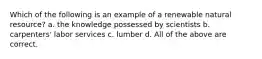 Which of the following is an example of a renewable natural resource? a. the knowledge possessed by scientists b. carpenters' labor services c. lumber d. All of the above are correct.