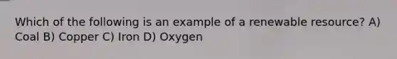 Which of the following is an example of a renewable resource? A) Coal B) Copper C) Iron D) Oxygen