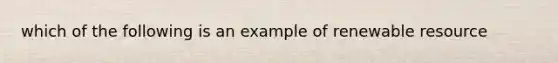 which of the following is an example of renewable resource