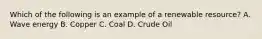 Which of the following is an example of a renewable resource? A. Wave energy B. Copper C. Coal D. Crude Oil