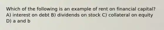 Which of the following is an example of rent on financial capital? A) interest on debt B) dividends on stock C) collateral on equity D) a and b